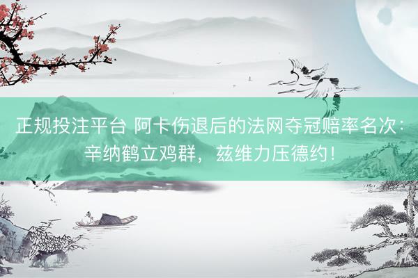 正规投注平台 阿卡伤退后的法网夺冠赔率名次：辛纳鹤立鸡群，兹维力压德约！