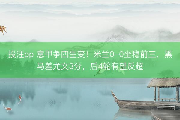 投注pp 意甲争四生变！米兰0-0坐稳前三，黑马差尤文3分，后4轮有望反超