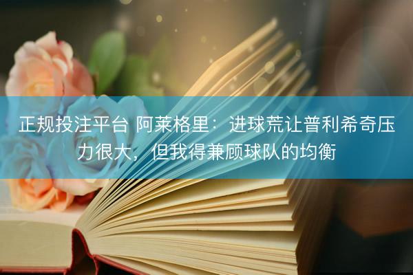正规投注平台 阿莱格里：进球荒让普利希奇压力很大，但我得兼顾球队的均衡