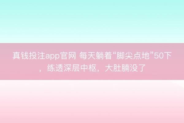 真钱投注app官网 每天躺着“脚尖点地”50下，练透深层中枢，大肚腩没了