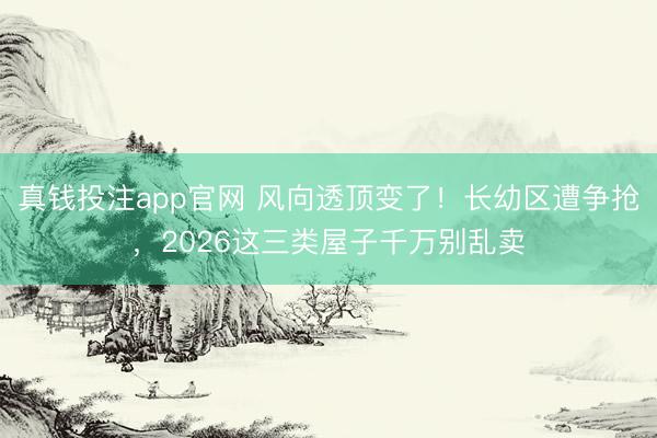 真钱投注app官网 风向透顶变了！长幼区遭争抢，2026这三类屋子千万别乱卖