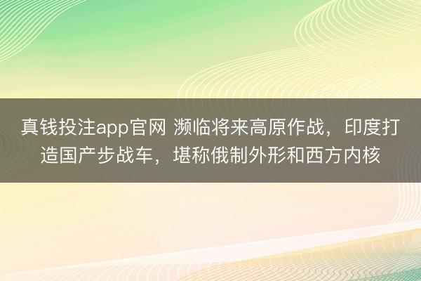 真钱投注app官网 濒临将来高原作战，印度打造国产步战车，堪称俄制外形和西方内核