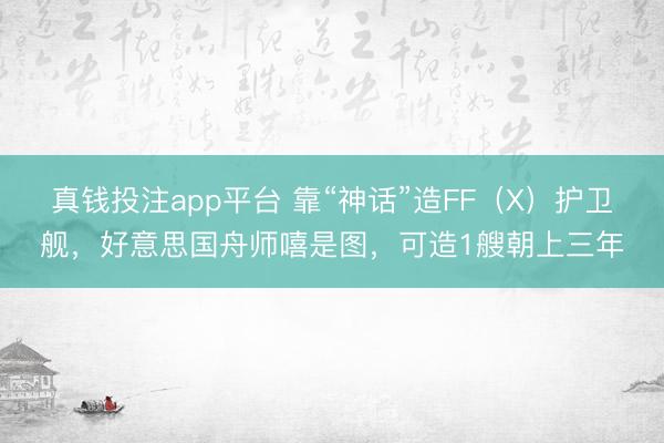真钱投注app平台 靠“神话”造FF（X）护卫舰，好意思国舟师嘻是图，可造1艘朝上三年